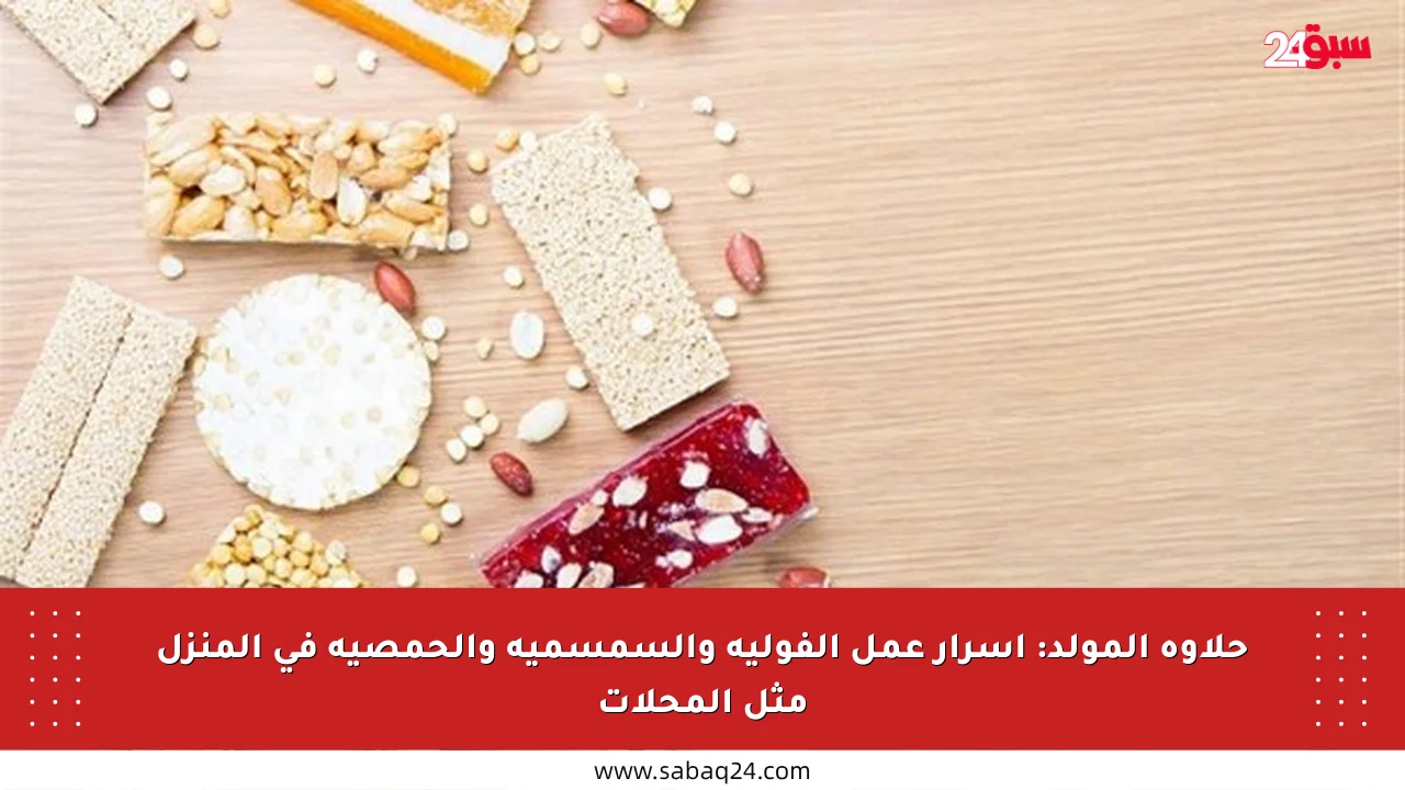 حلاوة المولد: أسرار عمل الفولية والسمسمية والحمصية في المنزل مثل المحلات